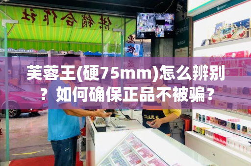 芙蓉王(硬75mm)怎么辨别？如何确保正品不被骗？